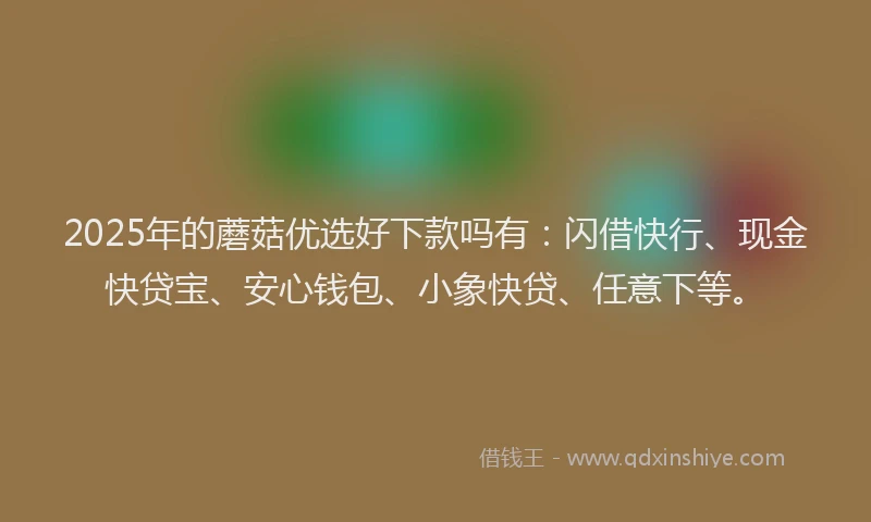 2025年的蘑菇优选好下款吗有：闪借快行、现金快贷宝、安心钱包、小象快贷、任意下等。