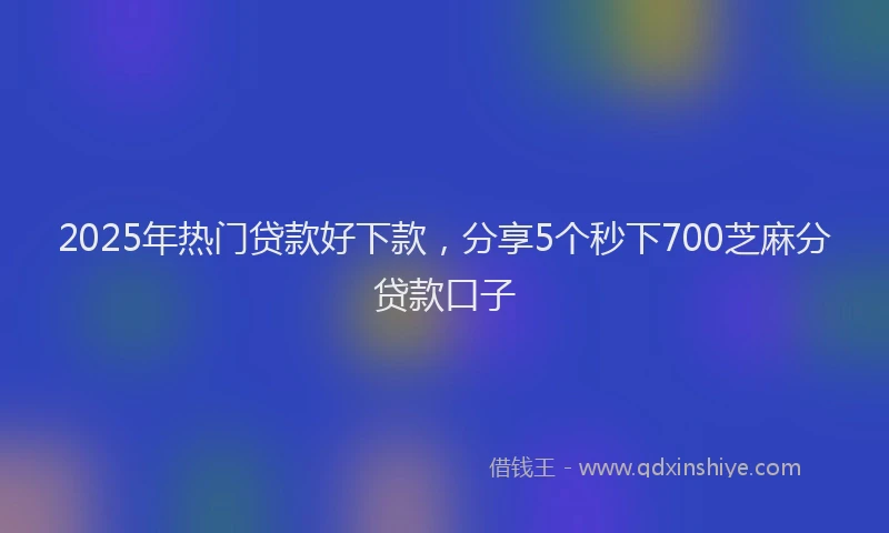 2025年热门贷款好下款，分享5个秒下700芝麻分贷款口子