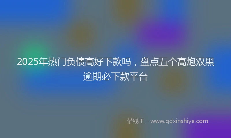 2025年热门负债高好下款吗，盘点五个高炮双黑逾期必下款平台