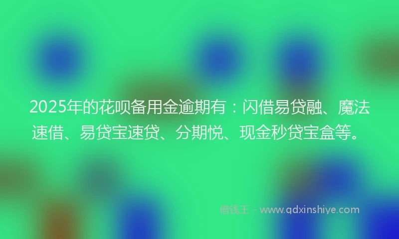 2025年的花呗备用金逾期有：闪借易贷融、魔法速借、易贷宝速贷、分期悦、现金秒贷宝盒等。
