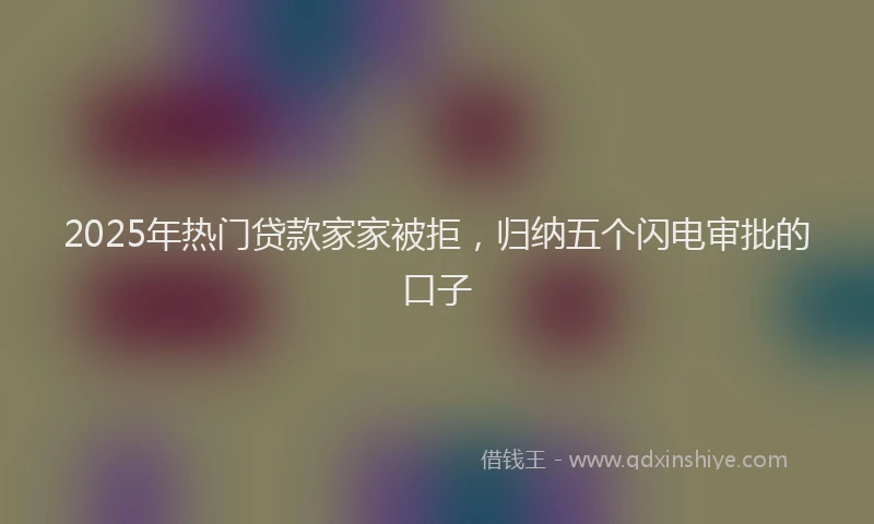 2025年热门贷款家家被拒，归纳五个闪电审批的口子