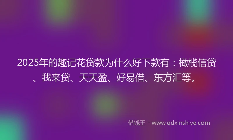 2025年的趣记花贷款为什么好下款有：橄榄信贷、我来贷、天天盈、好易借、东方汇等。