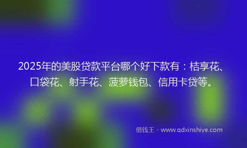 2025年的美股贷款平台哪个好下款有：桔享花、口袋花、射手花、菠萝钱包、信用卡贷等。