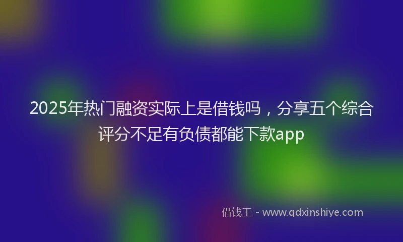 2025年热门融资实际上是借钱吗，分享五个综合评分不足有负债都能下款app