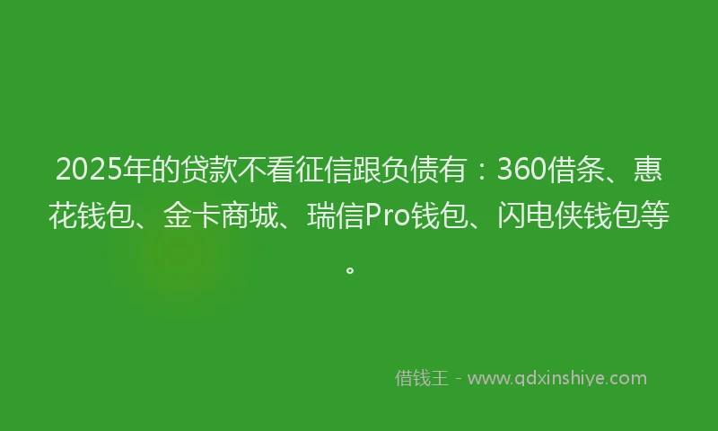 2025年的贷款不看征信跟负债有：360借条、惠花钱包、金卡商城、瑞信Pro钱包、闪电侠钱包等。