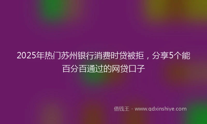 2025年热门苏州银行消费时贷被拒,分享5个能百分百通过的网贷口子