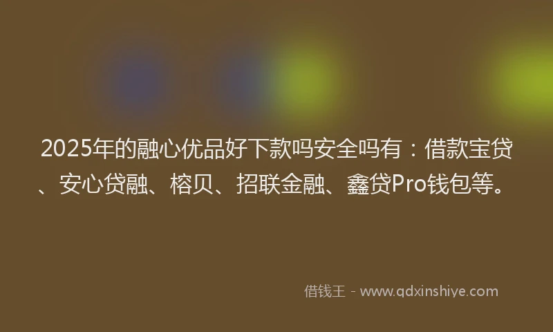 2025年的融心优品好下款吗安全吗有：借款宝贷、安心贷融、榕贝、招联金融、鑫贷Pro钱包等。