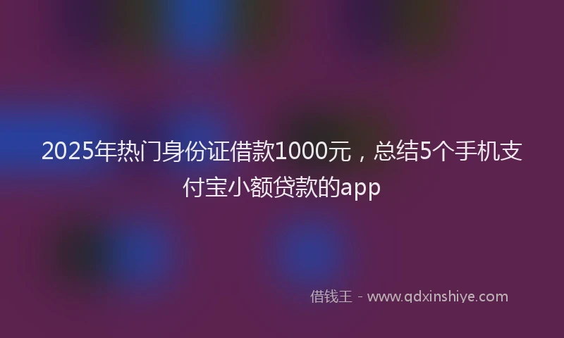 2025年热门身份证借款1000元，总结5个手机支付宝小额贷款的app