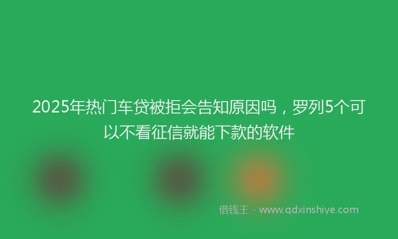 2025年热门车贷被拒会告知原因吗，罗列5个可以不看征信就能下款的软件