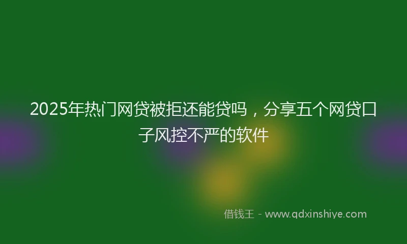 2025年热门网贷被拒还能贷吗，分享五个网贷口子风控不严的软件