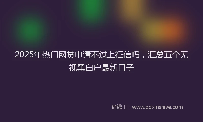 2025年热门网贷申请不过上征信吗，汇总五个无视黑白户最新口子