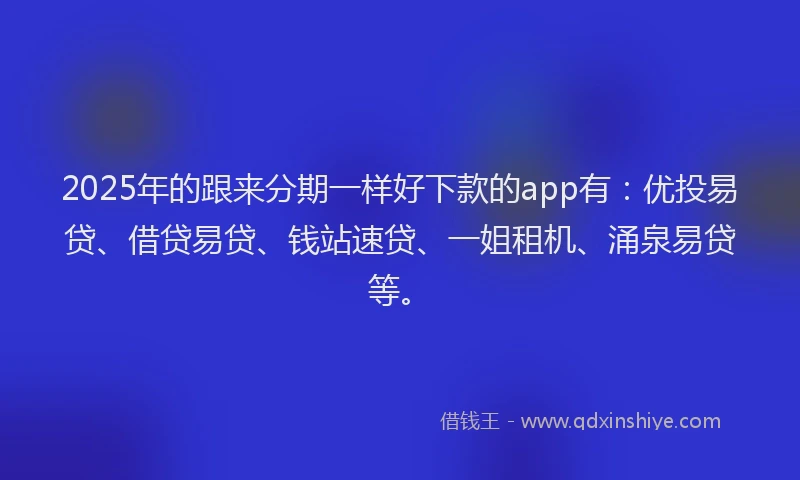 2025年的跟来分期一样好下款的app有：优投易贷、借贷易贷、钱站速贷、一姐租机、涌泉易贷等。