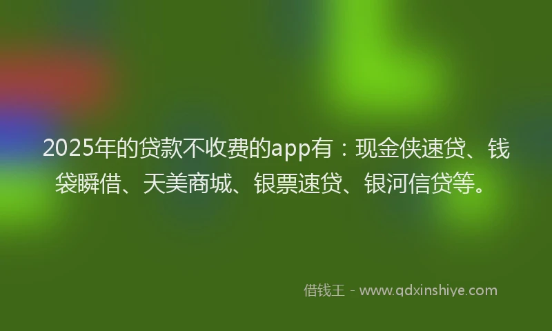 2025年的贷款不收费的app有：现金侠速贷、钱袋瞬借、天美商城、银票速贷、银河信贷等。