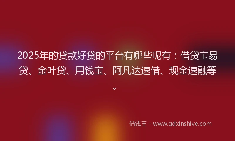 2025年的贷款好贷的平台有哪些呢有：借贷宝易贷、金叶贷、用钱宝、阿凡达速借、现金速融等。