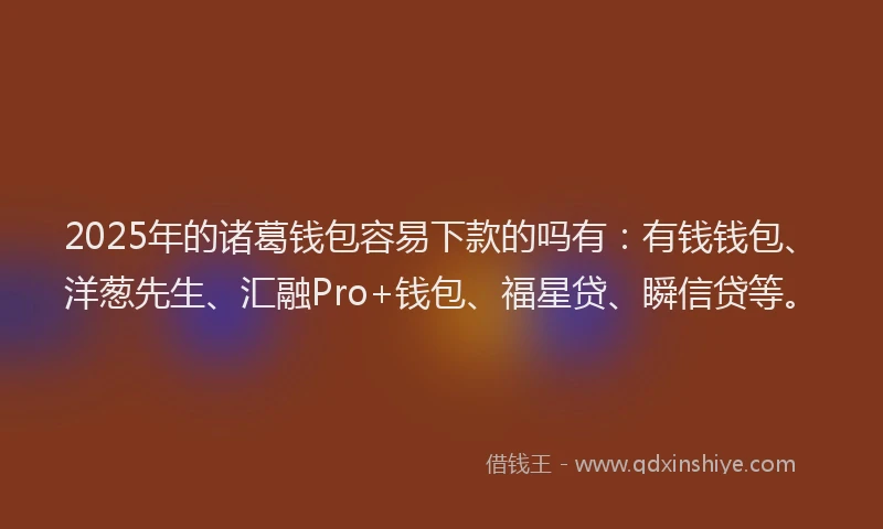 2025年的诸葛钱包容易下款的吗有：有钱钱包、洋葱先生、汇融Pro+钱包、福星贷、瞬信贷等。