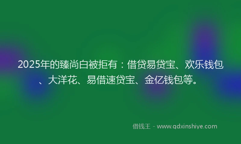 2025年的臻尚白被拒有：借贷易贷宝、欢乐钱包、大洋花、易借速贷宝、金亿钱包等。