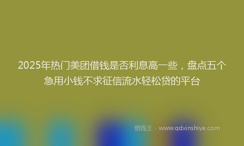 2025年热门美团借钱是否利息高一些，盘点五个急用小钱不求征信流水轻松贷的平台