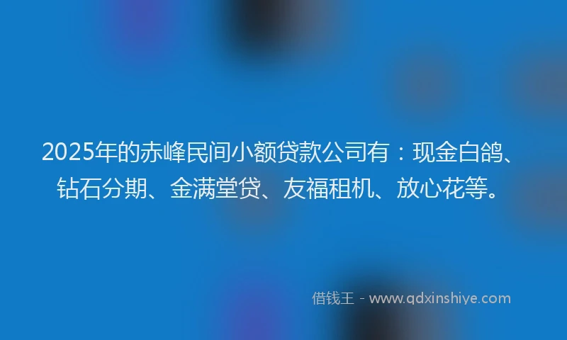 2025年的赤峰民间小额贷款公司有：现金白鸽、钻石分期、金满堂贷、友福租机、放心花等。