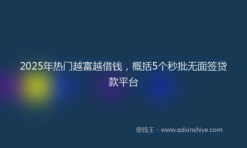 2025年热门越富越借钱，概括5个秒批无面签贷款平台