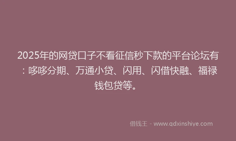 2025年的网贷口子不看征信秒下款的平台论坛有：哆哆分期、万通小贷、闪用、闪借快融、福禄钱包贷等。