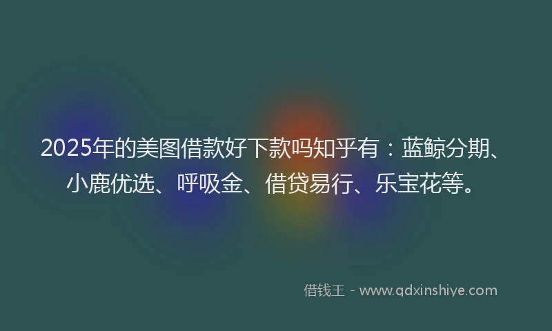 2025年的美图借款好下款吗知乎有：蓝鲸分期、小鹿优选、呼吸金、借贷易行、乐宝花等。