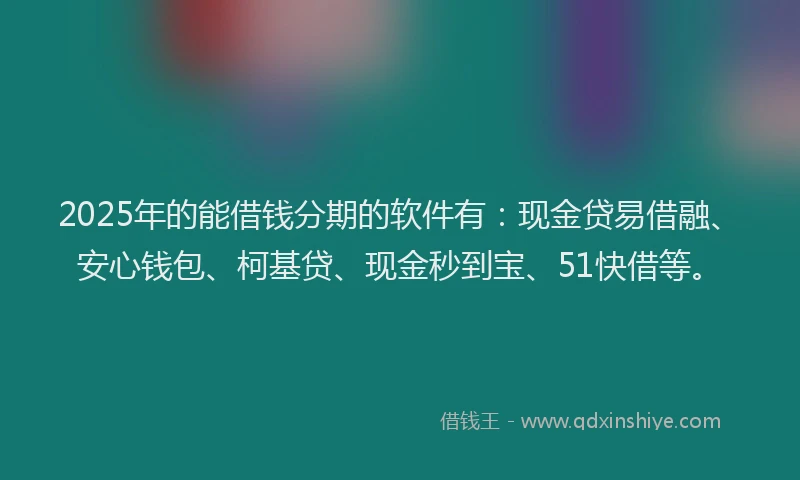 2025年的能借钱分期的软件有：现金贷易借融、安心钱包、柯基贷、现金秒到宝、51快借等。