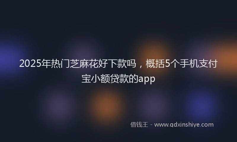 2025年热门芝麻花好下款吗，概括5个手机支付宝小额贷款的app