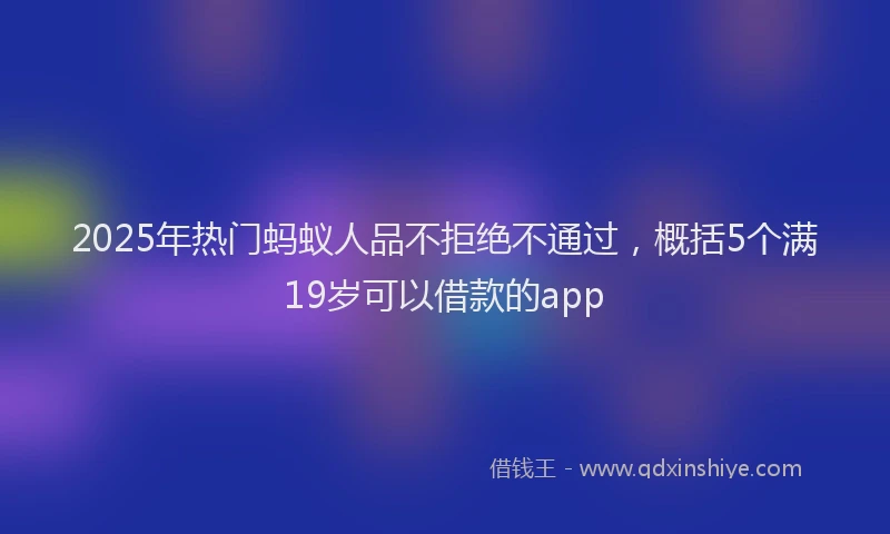 2025年热门蚂蚁人品不拒绝不通过，概括5个满19岁可以借款的app