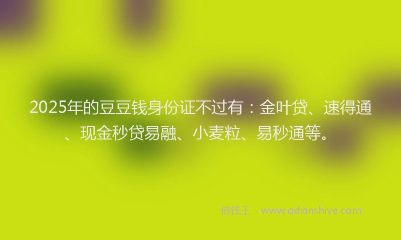2025年的豆豆钱身份证不过有：金叶贷、速得通、现金秒贷易融、小麦粒、易秒通等。