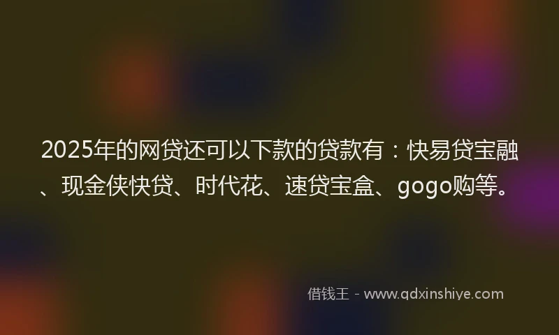 2025年的网贷还可以下款的贷款有：快易贷宝融、现金侠快贷、时代花、速贷宝盒、gogo购等。