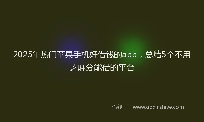 2025年热门苹果手机好借钱的app，总结5个不用芝麻分能借的平台