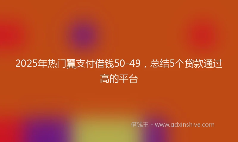2025年热门翼支付借钱50-49，总结5个贷款通过高的平台