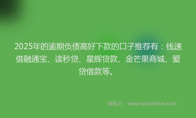 2025年的逾期负债高好下款的口子推荐有：钱速借融通宝、读秒贷、星辉贷款、金芒果商城、爱贷借款等。