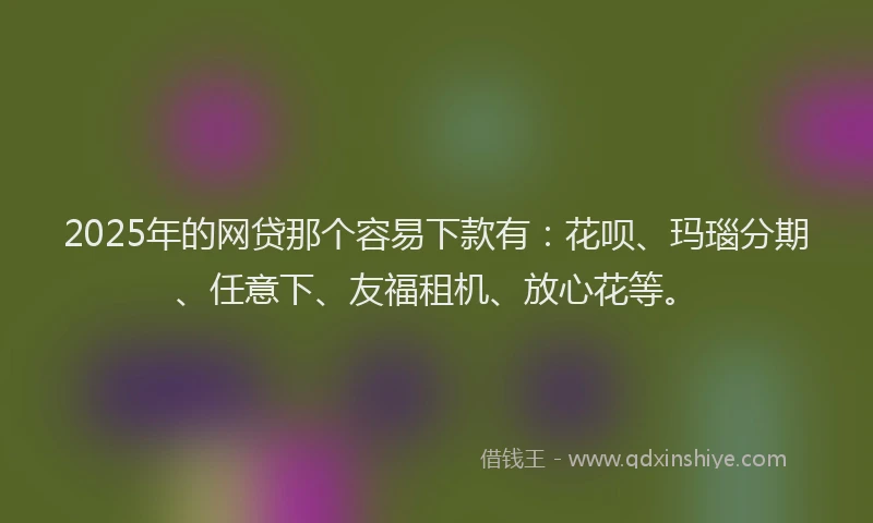 2025年的网贷那个容易下款有：花呗、玛瑙分期、任意下、友福租机、放心花等。