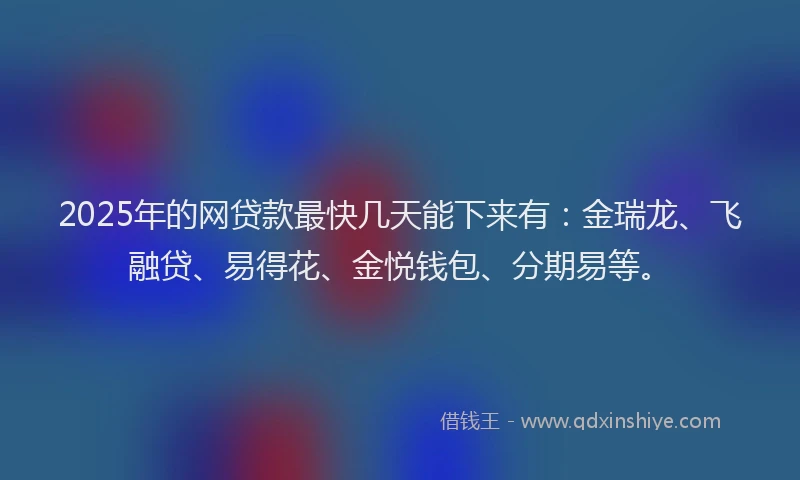 2025年的网贷款最快几天能下来有：金瑞龙、飞融贷、易得花、金悦钱包、分期易等。