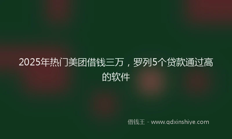 2025年热门美团借钱三万，罗列5个贷款通过高的软件