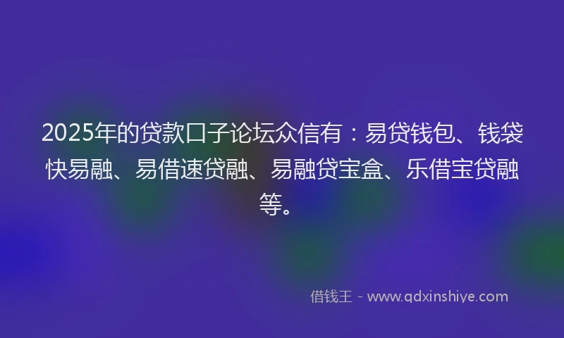 2025年的贷款口子论坛众信有：易贷钱包、钱袋快易融、易借速贷融、易融贷宝盒、乐借宝贷融等。