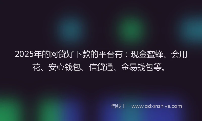 2025年的网贷好下款的平台有：现金蜜蜂、会用花、安心钱包、信贷通、金易钱包等。