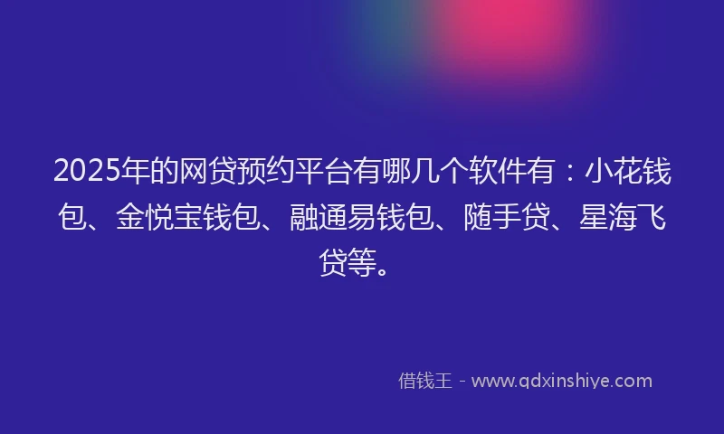 2025年的网贷预约平台有哪几个软件有：小花钱包、金悦宝钱包、融通易钱包、随手贷、星海飞贷等。