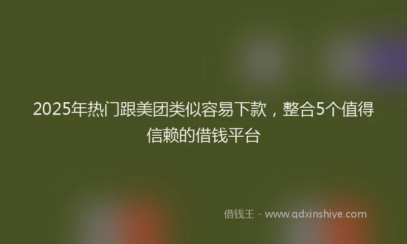 2025年热门跟美团类似容易下款，整合5个值得信赖的借钱平台
