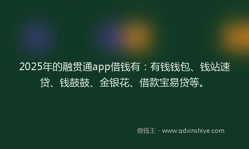 2025年的融贯通app借钱有：有钱钱包、钱站速贷、钱鼓鼓、金银花、借款宝易贷等。