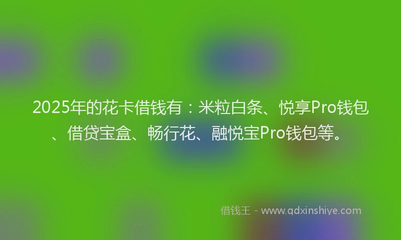 2025年的花卡借钱有：米粒白条、悦享Pro钱包、借贷宝盒、畅行花、融悦宝Pro钱包等。