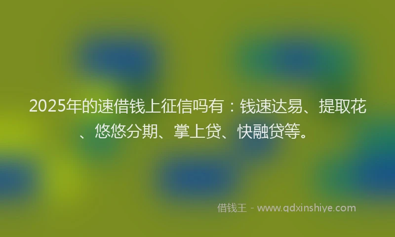 2025年的速借钱上征信吗有：钱速达易、提取花、悠悠分期、掌上贷、快融贷等。