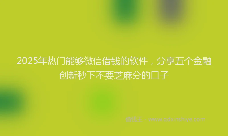 2025年热门能够微信借钱的软件，分享五个金融创新秒下不要芝麻分的口子