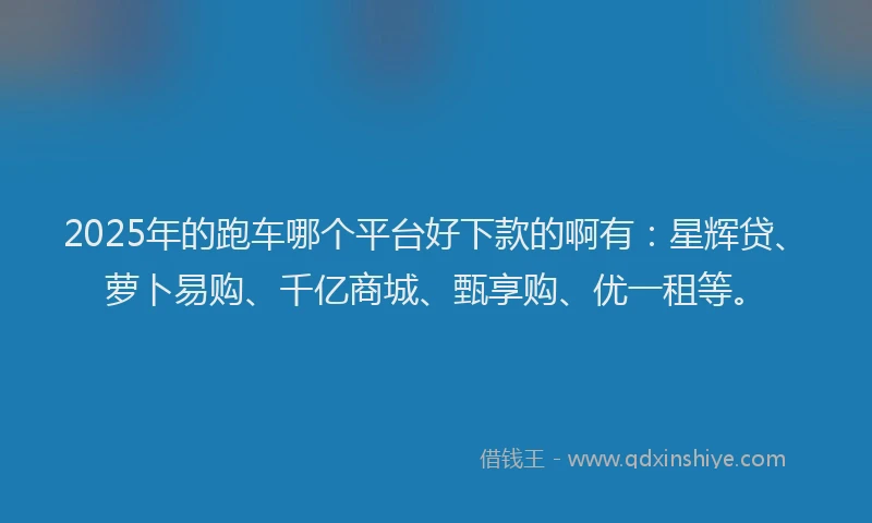 2025年的跑车哪个平台好下款的啊有：星辉贷、萝卜易购、千亿商城、甄享购、优一租等。