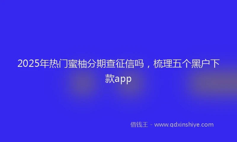 2025年热门蜜柚分期查征信吗，梳理五个黑户下款app