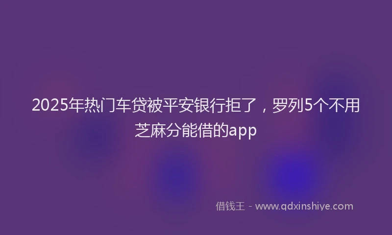 2025年热门车贷被平安银行拒了，罗列5个不用芝麻分能借的app