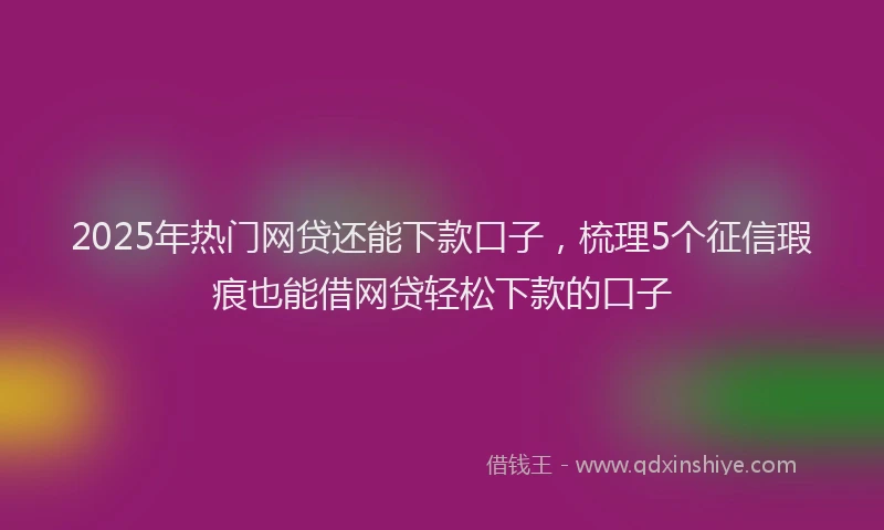 2025年热门网贷还能下款口子，梳理5个征信瑕疵也能借网贷轻松下款的口子