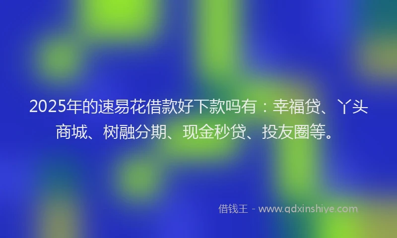 2025年的速易花借款好下款吗有：幸福贷、丫头商城、树融分期、现金秒贷、投友圈等。