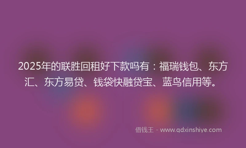 2025年的联胜回租好下款吗有：福瑞钱包、东方汇、东方易贷、钱袋快融贷宝、蓝鸟信用等。